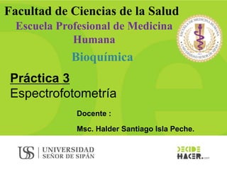 Práctica 3
Espectrofotometría
Facultad de Ciencias de la Salud
Escuela Profesional de Medicina
Humana
Bioquímica
Docente :
Msc. Halder Santiago Isla Peche.
 