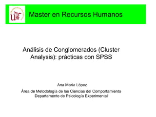 Master en Recursos Humanos
Análisis de Conglomerados (Cluster
Analysis): prácticas con SPSS
Ana María López
Área de Metodología de las Ciencias del Comportamiento
Departamento de Psicología Experimental
 