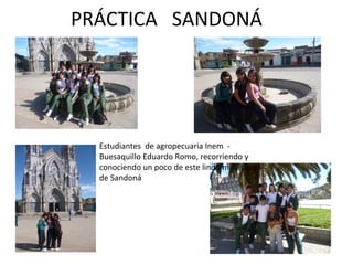 PRÁCTICA SANDONÁ




  Estudiantes de agropecuaria Inem -
  Buesaquillo Eduardo Romo, recorriendo y
  conociendo un poco d...