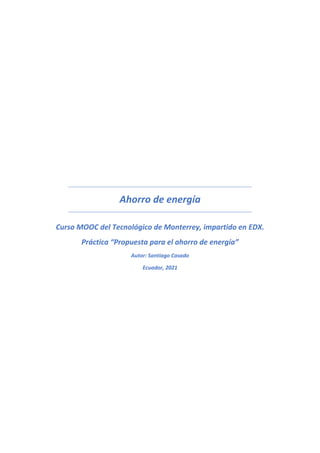 Ahorro de energía
Curso MOOC del Tecnológico de Monterrey, impartido en EDX.
Práctica “Propuesta para el ahorro de energía”
Autor: Santiago Casado
Ecuador, 2021
 