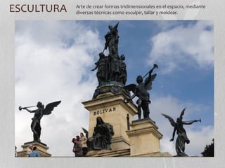 ESCULTURA Arte de crear formas tridimensionales en el espacio, mediante 
diversas técnicas como esculpir, tallar y moldear. 
 