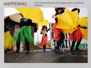 HAPPENING Arte con la participación de los espectadores en ambientes 
teatrales. 
 