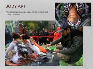 BODY ART 
Arte corporal, el cuerpo es un lienzo o molde del 
trabajo artístico 
 