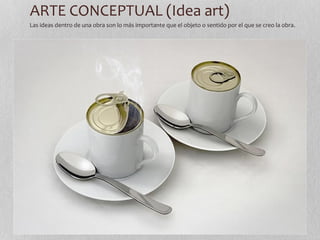 ARTE CONCEPTUAL (Idea art) 
Las ideas dentro de una obra son lo más importante que el objeto o sentido por el que se creo la obra. 
 