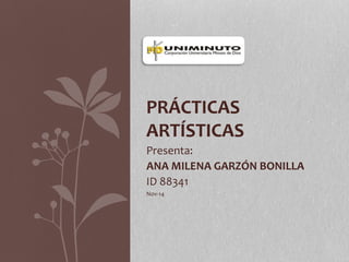 PRÁCTICAS 
ARTÍSTICAS 
Presenta: 
ANA MILENA GARZÓN BONILLA 
ID 88341 
Nov-14 
 