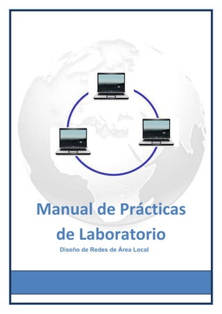  
 
 
 
 
 
 
 
 
 
 
 
 
 
 
 
Manual de Prácticas 
de Laboratorio 
Diseño de Redes de Área Local
 
 
   
 