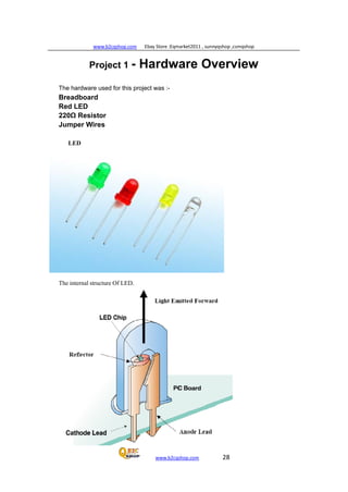 www.b2cqshop.com Ebay Store :Eqmarket2011 , sunnyqshop ,csmqshop
www.b2cqshop.com 28
Project 1 - Hardware Overview
The hardware used for this project was :-
Breadboard
Red LED
220Ω Resistor
Jumper Wires
LED
The internal structure Of LED.
 