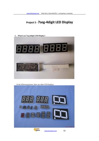 www.b2cqshop.com Ebay Store :Eqmarket2011 , sunnyqshop ,csmqshop
www.b2cqshop.com 55
Project 5 - 7seg-4digit LED Display
1. What is an 7seg-4digit LED Display?
In the following picture, there are other LED displays.
 