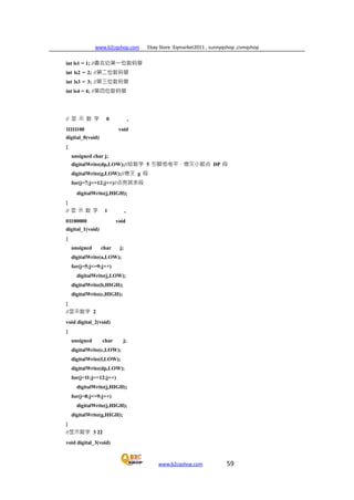 www.b2cqshop.com Ebay Store :Eqmarket2011 , sunnyqshop ,csmqshop
www.b2cqshop.com 59
int ls1 = 1; //最右边第一位数码管
int ls2 = 2; //第二位数码管
int ls3 = 3; //第三位数码管
int ls4 = 4; //第四位数码管
// 显 示 数 字 0 ,
11111100 void
digital_0(void)
{
unsigned char j;
digitalWrite(dp,LOW);//给数字 5 引脚低电平，熄灭小数点 DP 段
digitalWrite(g,LOW);//熄灭 g 段
for(j=7;j<=12;j++)//点亮其余段
digitalWrite(j,HIGH);
}
// 显 示 数 字 1 ,
01100000 void
digital_1(void)
{
unsigned char j;
digitalWrite(a,LOW);
for(j=5;j<=9;j++)
digitalWrite(j,LOW);
digitalWrite(b,HIGH);
digitalWrite(c,HIGH);
}
//显示数字 2
void digital_2(void)
{
unsigned char j;
digitalWrite(c,LOW);
digitalWrite(f,LOW);
digitalWrite(dp,LOW);
for(j=11;j<=12;j++)
digitalWrite(j,HIGH);
for(j=8;j<=9;j++)
digitalWrite(j,HIGH);
digitalWrite(g,HIGH);
}
//显示数字 3 22
void digital_3(void)
 