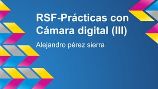 RSF-Prácticas con 
Cámara digital (III) 
Alejandro pérez sierra 
 