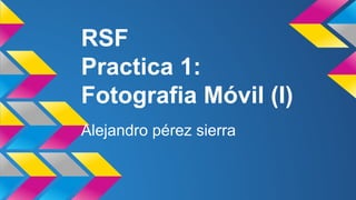 RSF 
Practica 1: 
Fotografia Móvil (I) 
Alejandro pérez sierra 
 