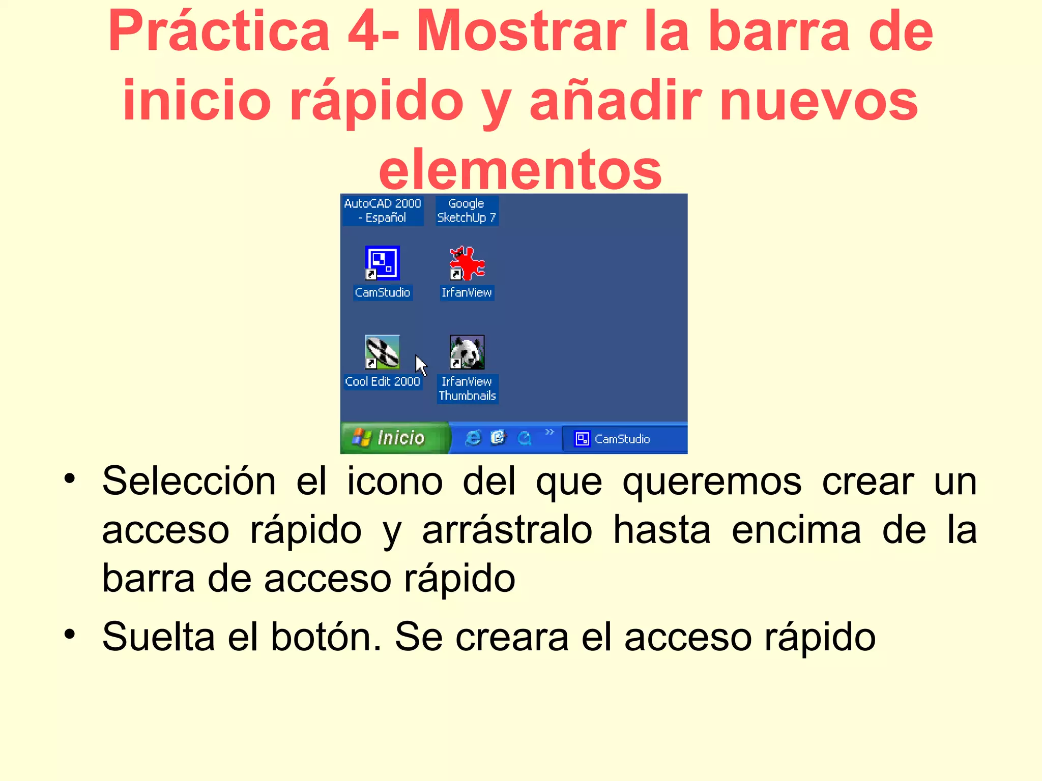 Práctica 4- Mostrar la barra de
inicio rápido y añadir nuevos
elementos
• Selección el icono del que queremos crear un
acceso rápido y arrástralo hasta encima de la
barra de acceso rápido
• Suelta el botón. Se creara el acceso rápido
 