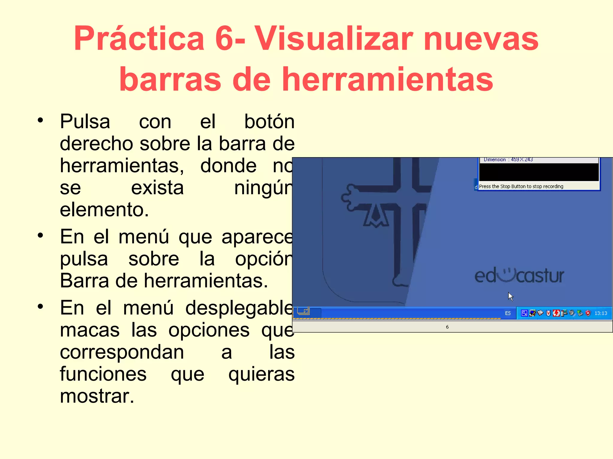 Práctica 6- Visualizar nuevas
barras de herramientas
• Pulsa con el botón
derecho sobre la barra de
herramientas, donde no
se exista ningún
elemento.
• En el menú que aparece
pulsa sobre la opción
Barra de herramientas.
• En el menú desplegable
macas las opciones que
correspondan a las
funciones que quieras
mostrar.
 