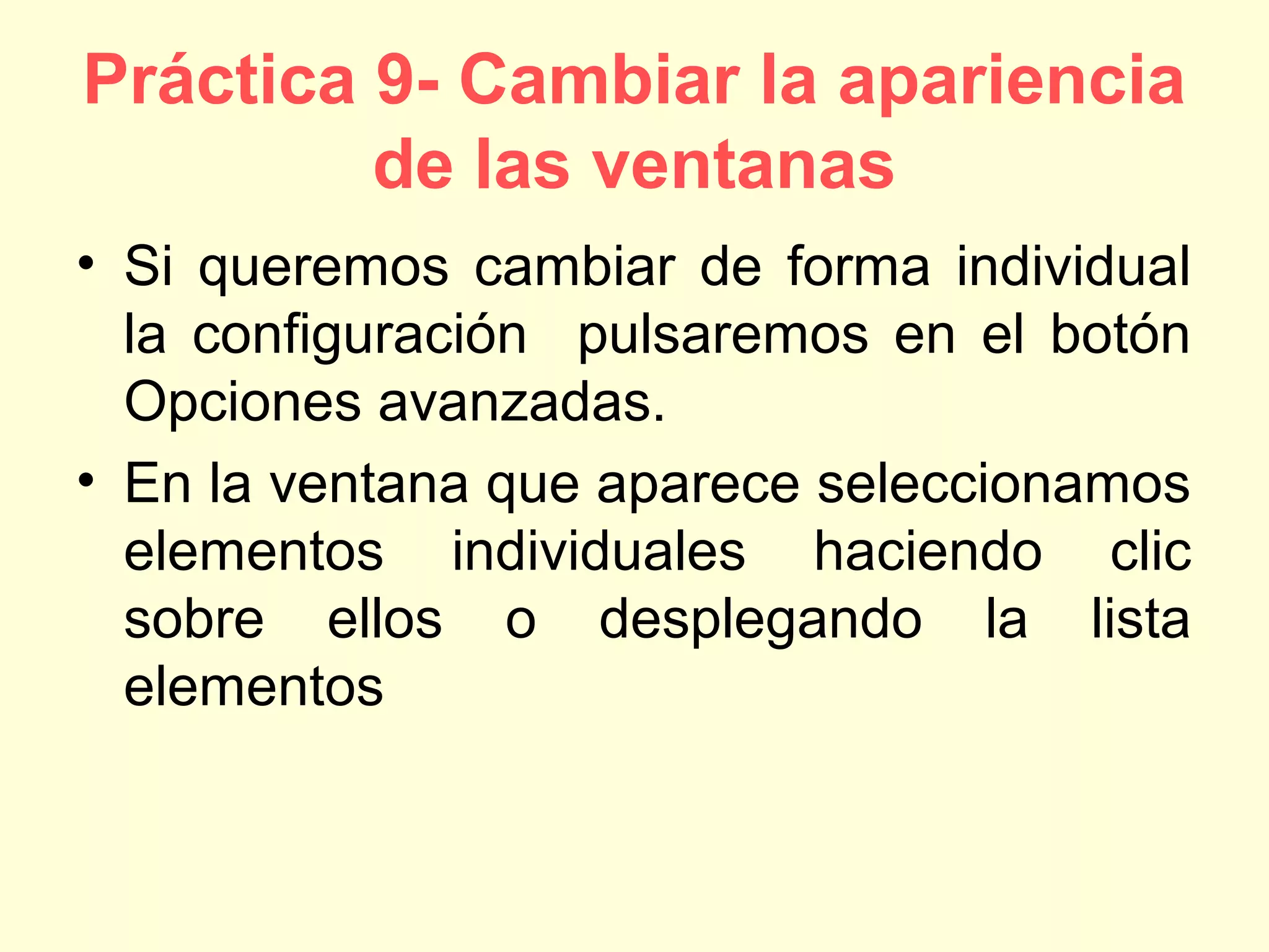Práctica 9- Cambiar la apariencia
de las ventanas
• Si queremos cambiar de forma individual
la configuración pulsaremos en el botón
Opciones avanzadas.
• En la ventana que aparece seleccionamos
elementos individuales haciendo clic
sobre ellos o desplegando la lista
elementos
 