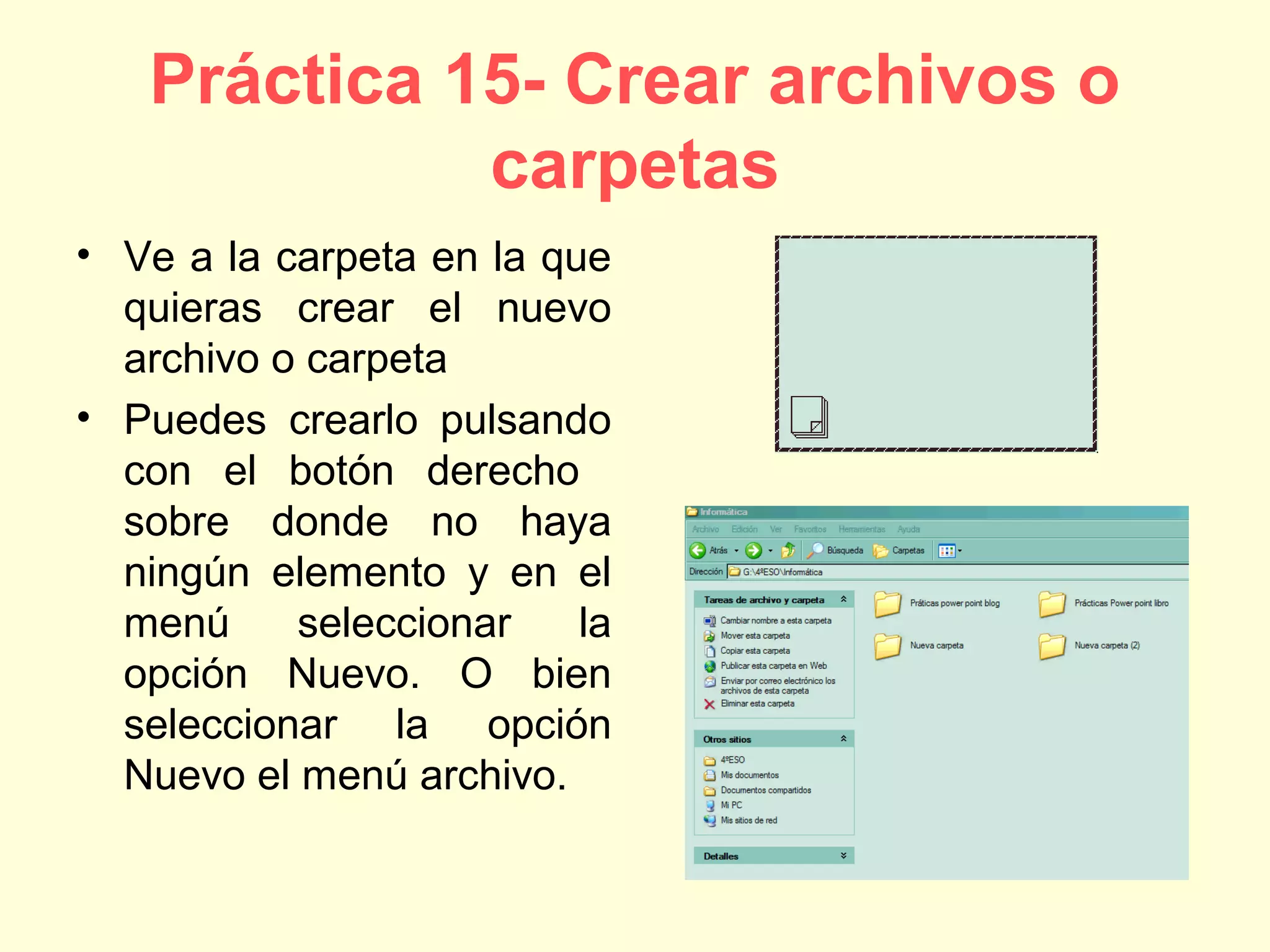 Práctica 15- Crear archivos o
carpetas
• Ve a la carpeta en la que
quieras crear el nuevo
archivo o carpeta
• Puedes crearlo pulsando
con el botón derecho
sobre donde no haya
ningún elemento y en el
menú seleccionar la
opción Nuevo. O bien
seleccionar la opción
Nuevo el menú archivo.
 