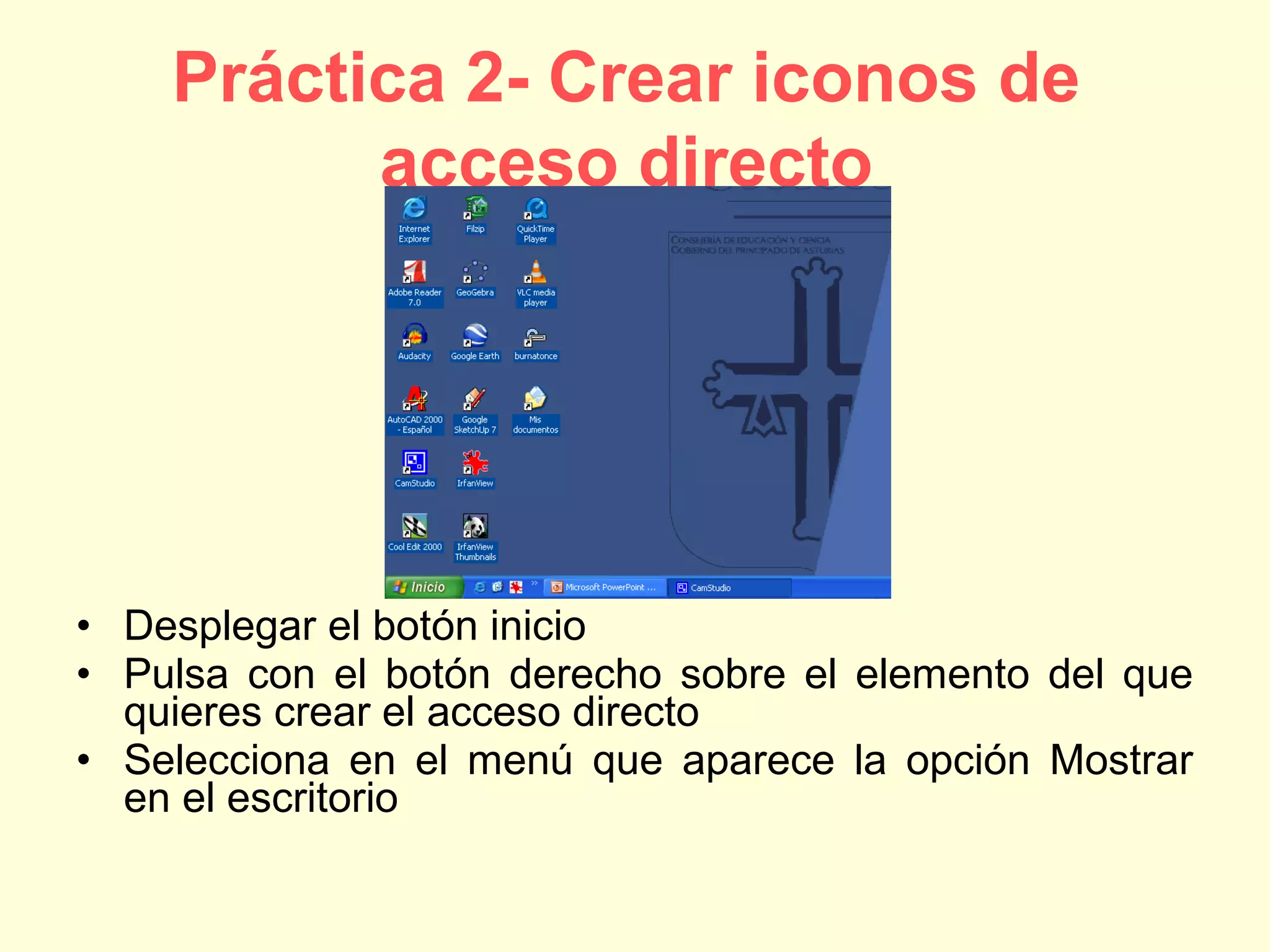 Práctica 2- Crear iconos de
acceso directo
• Desplegar el botón inicio
• Pulsa con el botón derecho sobre el elemento del que
quieres crear el acceso directo
• Selecciona en el menú que aparece la opción Mostrar
en el escritorio
 