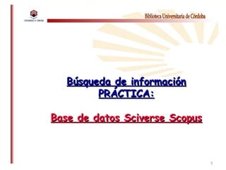 11
Búsqueda de informaciónBúsqueda de información
PRÁCTICA:PRÁCTICA:
Base de datos Sciverse ScopusBase de datos Sciverse Scopus
 
