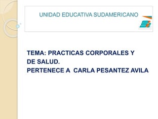 UNIDAD EDUCATIVA SUDAMERICANO
TEMA: PRACTICAS CORPORALES Y
DE SALUD.
PERTENECE A CARLA PESANTEZ AVILA
 