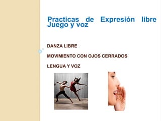 DANZA LIBRE
MOVIMIENTO CON OJOS CERRADOS
LENGUA Y VOZ
Practicas de Expresión libre
Juego y voz
 
