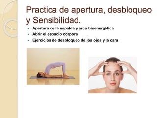 Practica de apertura, desbloqueo
y Sensibilidad.
 Apertura de la espalda y arco bioenergética
 Abrir el espacio corporal
 Ejercicios de desbloqueo de los ojos y la cara
 