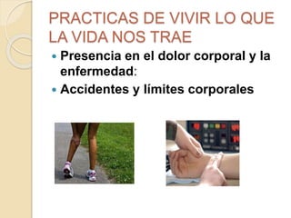 PRACTICAS DE VIVIR LO QUE
LA VIDA NOS TRAE
 Presencia en el dolor corporal y la
enfermedad:
 Accidentes y límites corporales
 