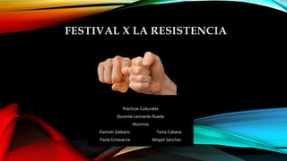 FESTIVAL X LA RESISTENCIA
Prácticas Culturales
Docente Leonardo Rueda
Alumnos
Damián Galeano Tania Cabana
Paola Echavarria Abigail Sánchez
 