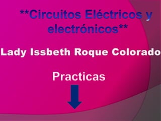 **Circuitos Eléctricos y  electrónicos** Lady Issbeth Roque Colorado Practicas 