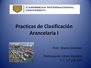 Practicas de Clasificación
Arancelaria I
Prof.: María Giménez
Participante: Litsen Zanabia
C.I.: 17.158.540
 