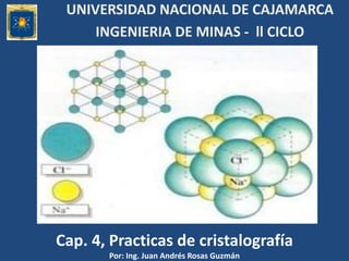 Cap. 4, Practicas de cristalografía
Por: Ing. Juan Andrés Rosas Guzmán
UNIVERSIDAD NACIONAL DE CAJAMARCA
INGENIERIA DE MINAS - ll CICLO
 