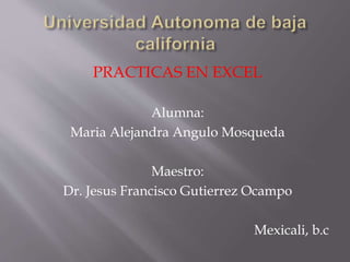 PRACTICAS EN EXCEL
Alumna:
Maria Alejandra Angulo Mosqueda
Maestro:
Dr. Jesus Francisco Gutierrez Ocampo
Mexicali, b.c
 