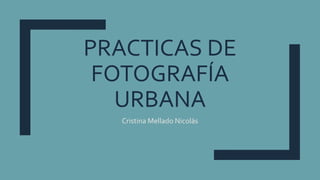 PRACTICAS DE
FOTOGRAFÍA
URBANA
Cristina Mellado Nicolás
 