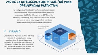 Uso de la Inteligencia Artificial (IA) para
Optimización Predictiva
La inteligencia artificial está transformando la optimización
del rendimiento al proporcionar capacidades predictivas
avanzadas. Niall Richard Murphy et al. (2018), en Site
Reliability Engineering, describen cómo la IA puede analizar
patrones de uso de recursos y predecir cuándo se
necesitarán ajustes para mantener el rendimiento.
Un sistema de IA puede analizar el tráfico
histórico de una aplicación web y
anticipar picos de demanda durante
campañas de marketing, permitiendo a la
infraestructura escalar proactivamente
para manejar el aumento de usuarios sin
afectar la experiencia del cliente.
1 EJEMPLO
 