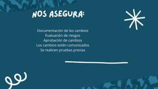 nos asegura:
Documentación de los cambios
Evaluación de riesgos
Aprobación de cambios
Los cambios estén comunicados
Se realicen pruebas previas
 