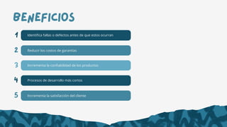 Beneficios
1
2
3
Identifica fallas o defectos antes de que estos ocurran
Reducir los costos de garantías
Incrementa la confiabilidad de los productos
4 Procesos de desarrollo más cortos
5 Incrementa la satisfacción del cliente
 