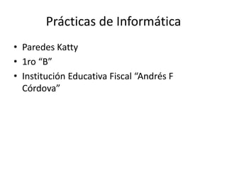 Prácticas de Informática
• Paredes Katty
• 1ro “B”
• Institución Educativa Fiscal “Andrés F
Córdova”
 
