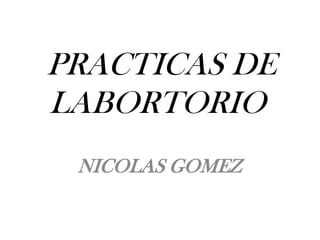 PRACTICAS DE LABORTORIO	 NICOLAS GOMEZ 