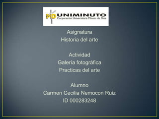 Asignatura
Historia del arte
Actividad
Galería fotográfica
Practicas del arte
Alumno
Carmen Cecilia Nemocon Ruiz
ID 000283248
 
