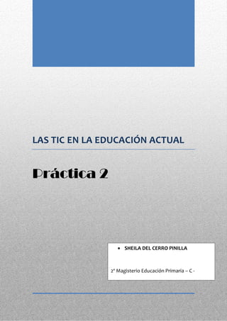 LAS TIC EN LA EDUCACIÓN ACTUAL


Práctica 2




                   SHEILA DEL CERRO PINILLA



               2º Magisterio Educación Primaria – C -
 