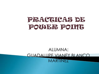PRACTICAS DE POWER POINT ALUMNA:  GUADALUPE VIANEY BLANCO MARTINEZ 