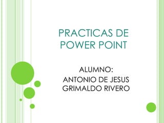 PRACTICAS DE POWER POINT ALUMNO: ANTONIO DE JESUS GRIMALDO RIVERO 