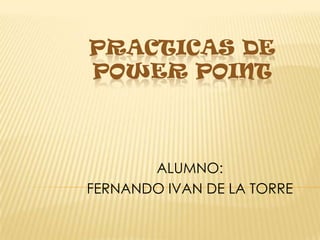 PRACTICAS DE POWER POINT ALUMNO:  FERNANDO IVAN DE LA TORRE  