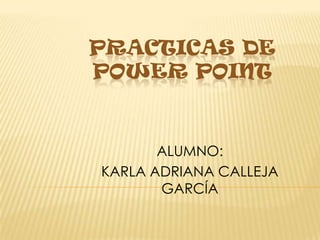 PRACTICAS DE POWER POINT ALUMNO:  KARLA ADRIANA CALLEJA GARCÍA 