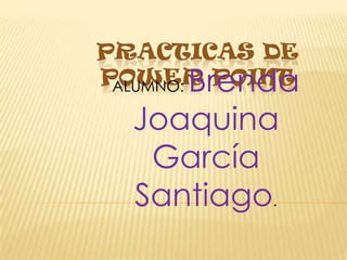 PRACTICAS DE POWER POINT ALUMNO: Brenda Joaquina García Santiago. 