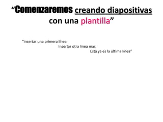 “Comenzaremos creando diapositivas
        con una plantilla”

  “insertar una primera línea
                        Insertar otra línea mas
                                            Esta ya es la ultima línea”
 