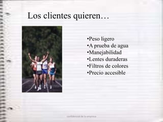 Los clientes quieren…

                           •Peso ligero
                           •A prueba de agua
                           •Manejabilidad
                           •Lentes duraderas
                           •Filtros de colores
                           •Precio accesible




          confidencial de la empresa
 