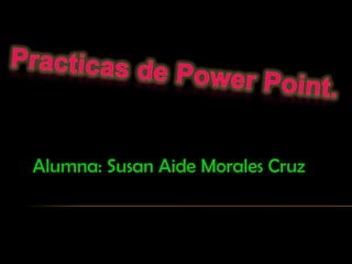 Practicas de Power Point. Alumna: Susan Aide Morales Cruz. 