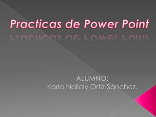 Practicas de Power Point ALUMNO:  Karla Nallely Ortiz Sánchez. 