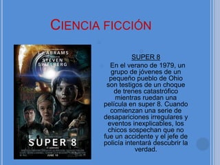 Ciencia ficciónSUPER 8En el verano de 1979, un grupo de jóvenes de un pequeño pueblo de Ohio son testigos de un choque de trenes catastrófico mientras ruedan una película en super 8. Cuando comienzan una serie de desapariciones irregulares y eventos inexplicables, los chicos sospechan que no fue un accidente y el jefe de policía intentará descubrir la verdad.