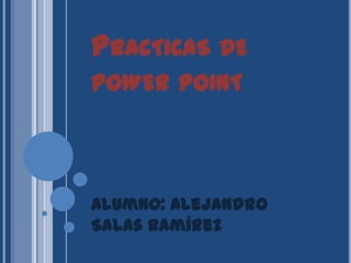 Practicas de powerpoint Alumno: Alejandro Salas Ramírez 