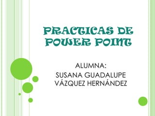 PRACTICAS DE POWER POINT ALUMNA:  SUSANA GUADALUPE VÁZQUEZ HERNÁNDEZ 